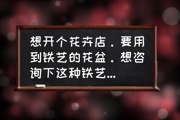 重庆铁艺花配件批发在哪里 想开个花卉店。要用到铁艺的花盆。想咨询下这种铁艺的东西去哪进货比较好？